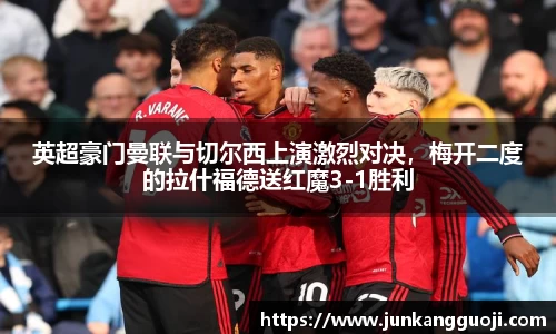 英超豪门曼联与切尔西上演激烈对决，梅开二度的拉什福德送红魔3-1胜利