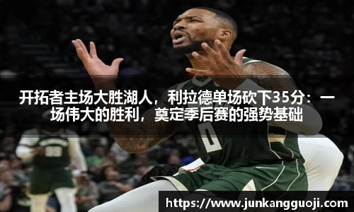 开拓者主场大胜湖人，利拉德单场砍下35分：一场伟大的胜利，奠定季后赛的强势基础