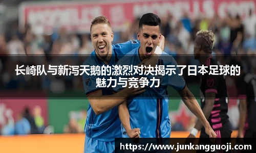 长崎队与新泻天鹅的激烈对决揭示了日本足球的魅力与竞争力