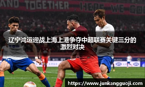 辽宁鸿运迎战上海上港争夺中超联赛关键三分的激烈对决