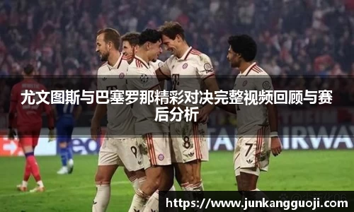 尤文图斯与巴塞罗那精彩对决完整视频回顾与赛后分析
