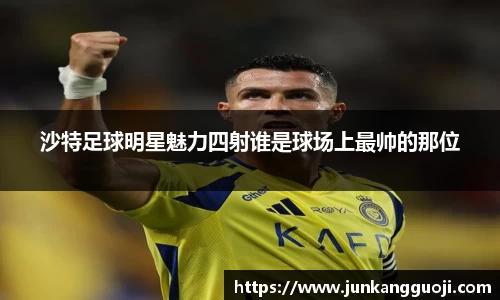 沙特足球明星魅力四射谁是球场上最帅的那位