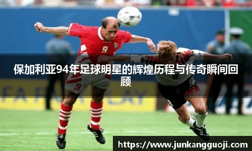 保加利亚94年足球明星的辉煌历程与传奇瞬间回顾